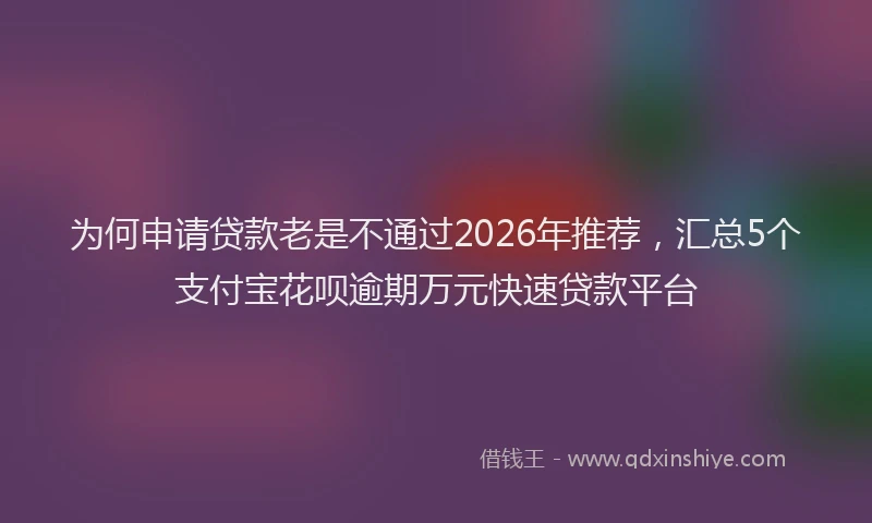 为何申请贷款老是不通过2026年推荐,汇总5个支付宝花呗逾期万元快速贷款平台