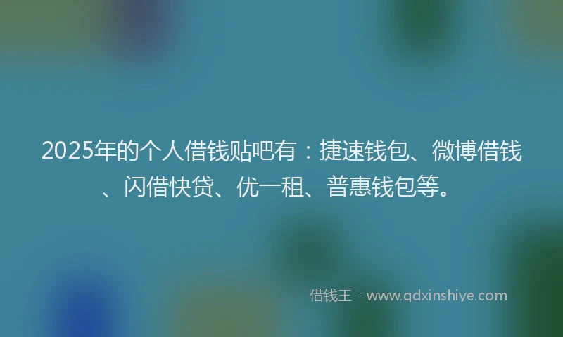 2025年的个人借钱贴吧有：捷速钱包、微博借钱、闪借快贷、优一租、普惠钱包等。