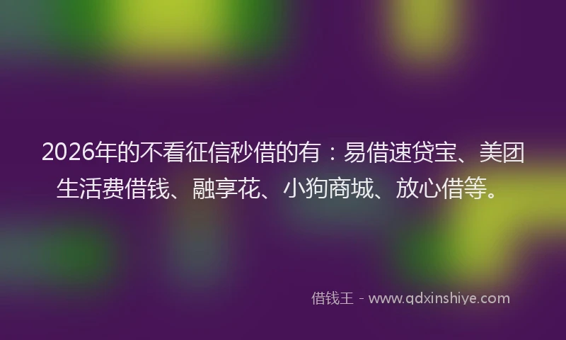2026年的不看征信秒借的有：易借速贷宝、美团生活费借钱、融享花、小狗商城、放心借等。