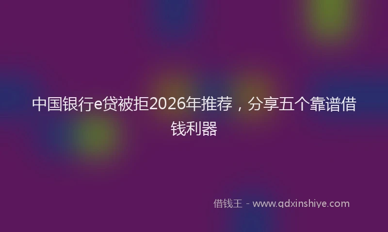中国银行e贷被拒2026年推荐，分享五个靠谱借钱利器
