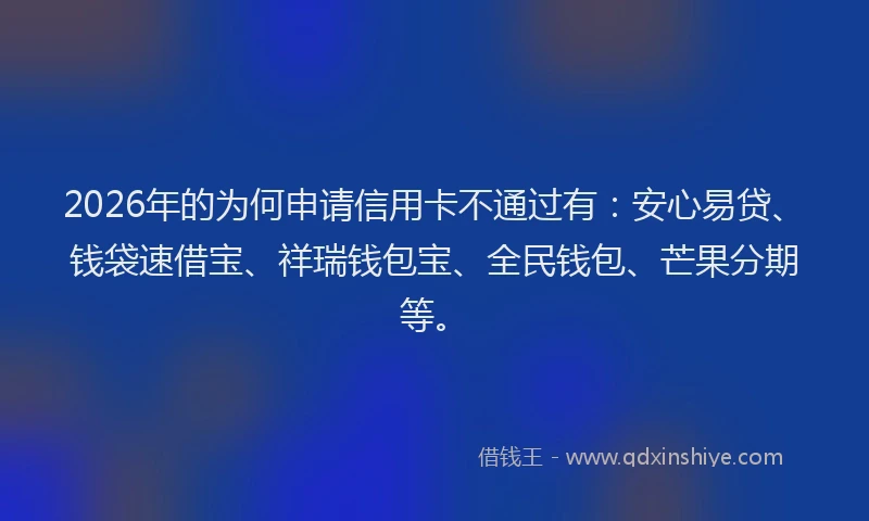 2026年的为何申请信用卡不通过有：安心易贷、钱袋速借宝、祥瑞钱包宝、全民钱包、芒果分期等。