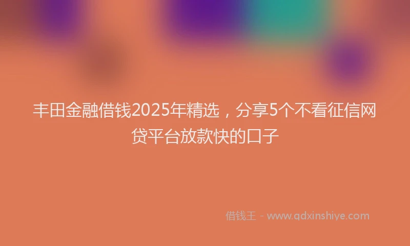 丰田金融借钱2025年精选,分享5个不看征信网贷平台放款快的口子