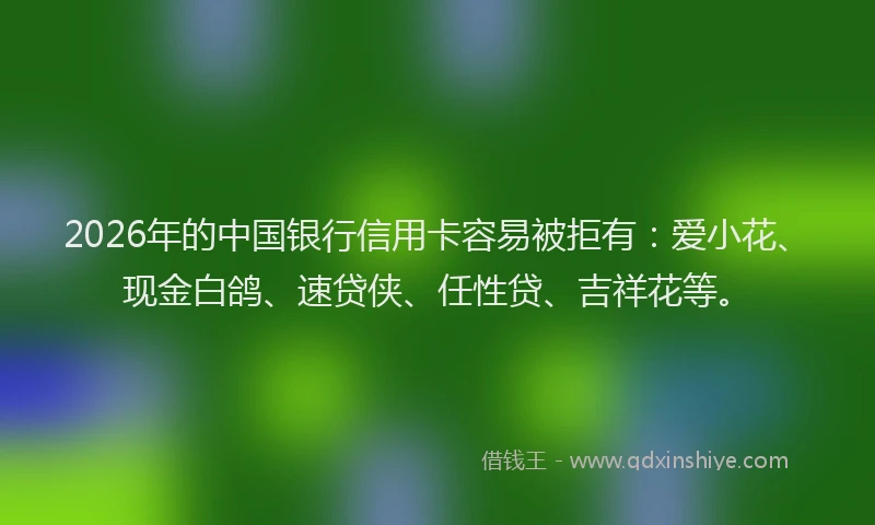 2026年的中国银行信用卡容易被拒有：爱小花、现金白鸽、速贷侠、任性贷、吉祥花等。