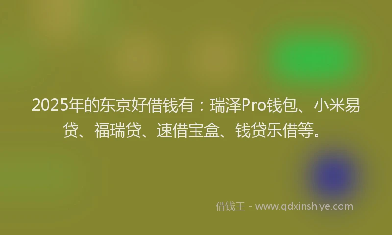 2025年的东京好借钱有：瑞泽Pro钱包、小米易贷、福瑞贷、速借宝盒、钱贷乐借等。
