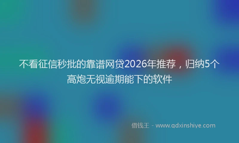 不看征信秒批的靠谱网贷2026年推荐，归纳5个高炮无视逾期能下的软件