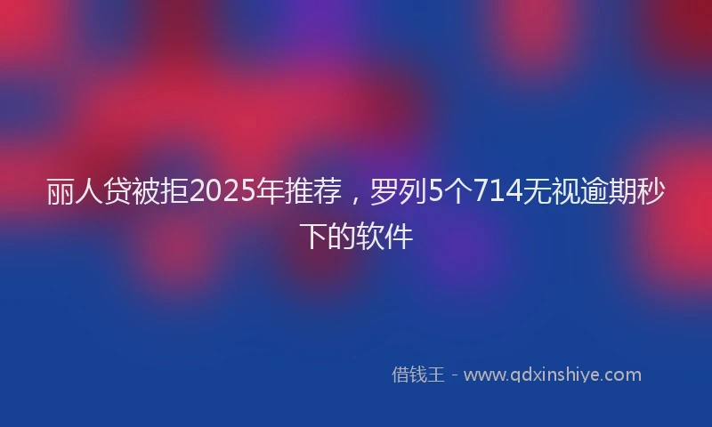 丽人贷被拒2025年推荐，罗列5个714无视逾期秒下的软件