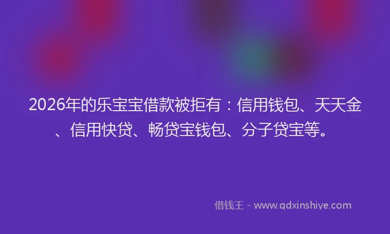 2026年的乐宝宝借款被拒有：信用钱包、天天金、信用快贷、畅贷宝钱包、分子贷宝等。