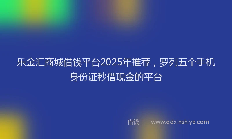 乐金汇商城借钱平台2025年推荐，罗列五个手机身份证秒借现金的平台