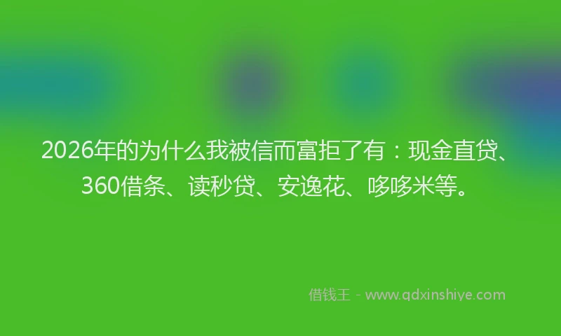 2026年的为什么我被信而富拒了有：现金直贷、360借条、读秒贷、安逸花、哆哆米等。