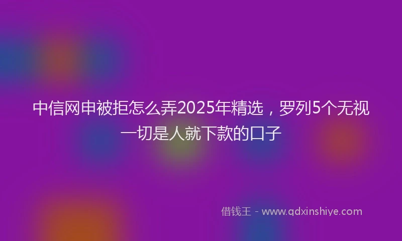 中信网申被拒怎么弄2025年精选,罗列5个无视一切是人就下款的口子