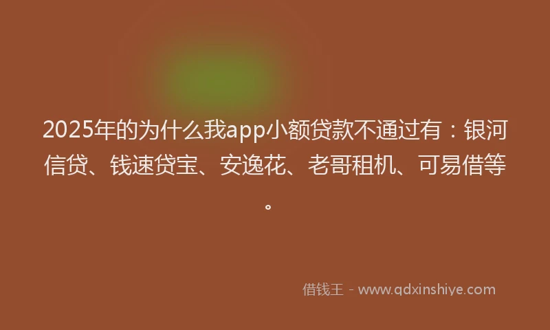 2025年的为什么我app小额贷款不通过有:银河信贷、钱速贷宝、安逸花、老哥租机、可易借等。