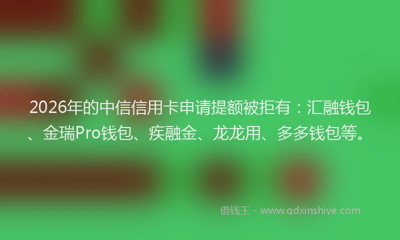 2026年的中信信用卡申请提额被拒有：汇融钱包、金瑞Pro钱包、疾融金、龙龙用、多多钱包等。