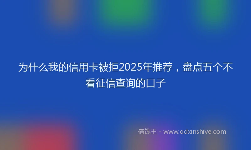 为什么我的信用卡被拒2025年推荐，盘点五个不看征信查询的口子