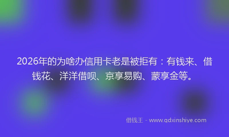 2026年的为啥办信用卡老是被拒有：有钱来、借钱花、洋洋借呗、京享易购、蒙享金等。