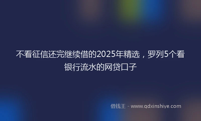 不看征信还完继续借的2025年精选，罗列5个看银行流水的网贷口子