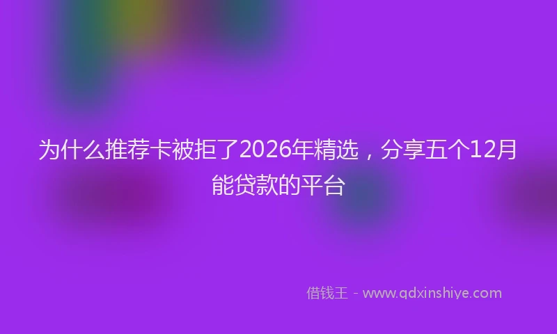 为什么推荐卡被拒了2026年精选，分享五个12月能贷款的平台