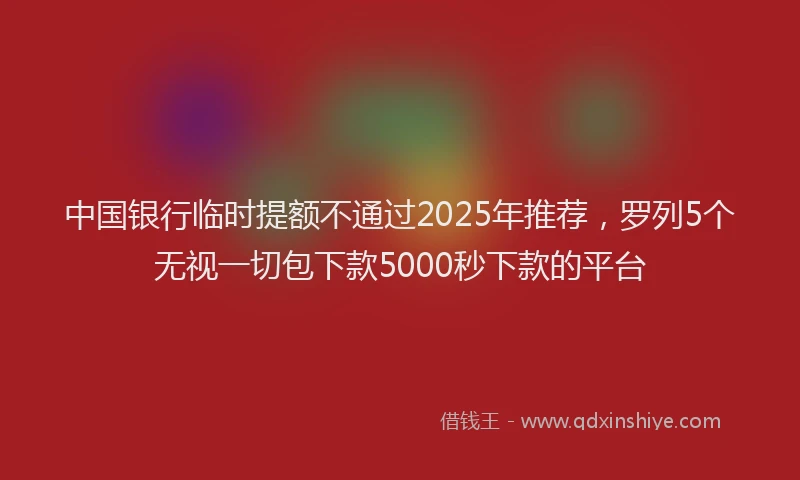 中国银行临时提额不通过2025年推荐，罗列5个无视一切包下款5000秒下款的平台