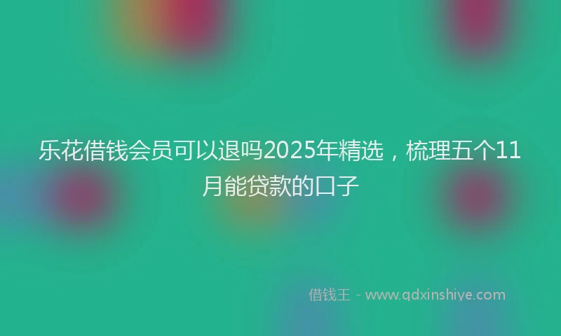 乐花借钱会员可以退吗2025年精选，梳理五个11月能贷款的口子