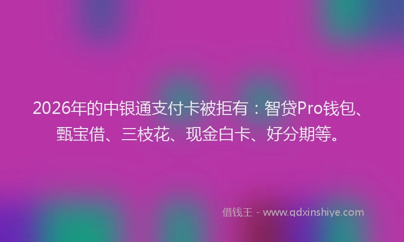 2026年的中银通支付卡被拒有：智贷Pro钱包、甄宝借、三枝花、现金白卡、好分期等。