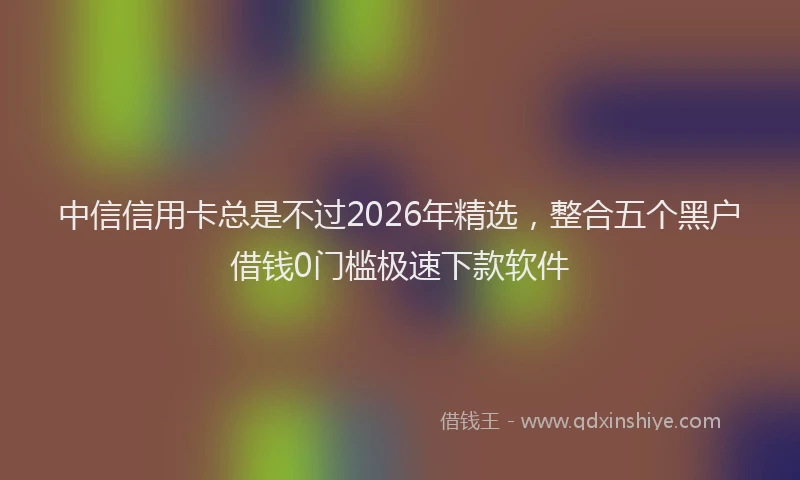 中信信用卡总是不过2026年精选，整合五个黑户借钱0门槛极速下款软件