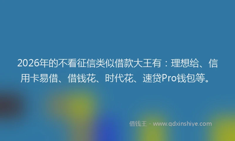 2026年的不看征信类似借款大王有：理想给、信用卡易借、借钱花、时代花、速贷Pro钱包等。