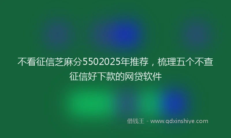不看征信芝麻分5502025年推荐，梳理五个不查征信好下款的网贷软件