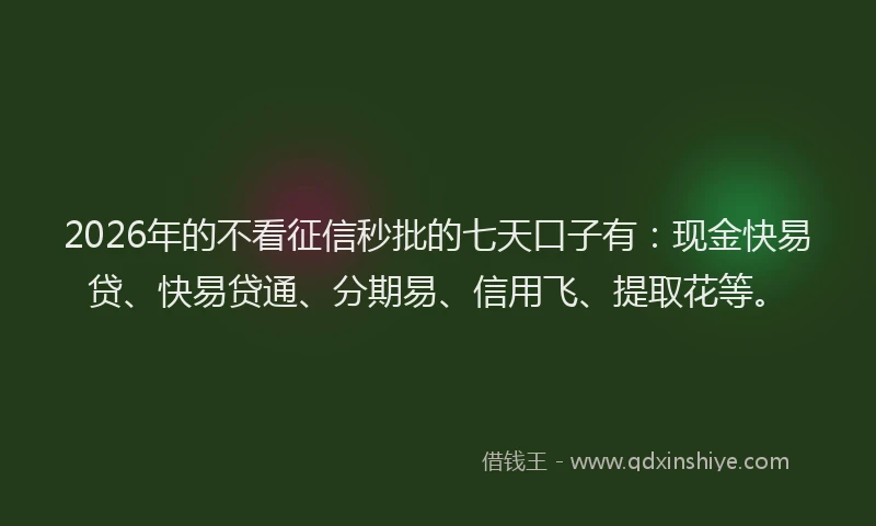 2026年的不看征信秒批的七天口子有：现金快易贷、快易贷通、分期易、信用飞、提取花等。