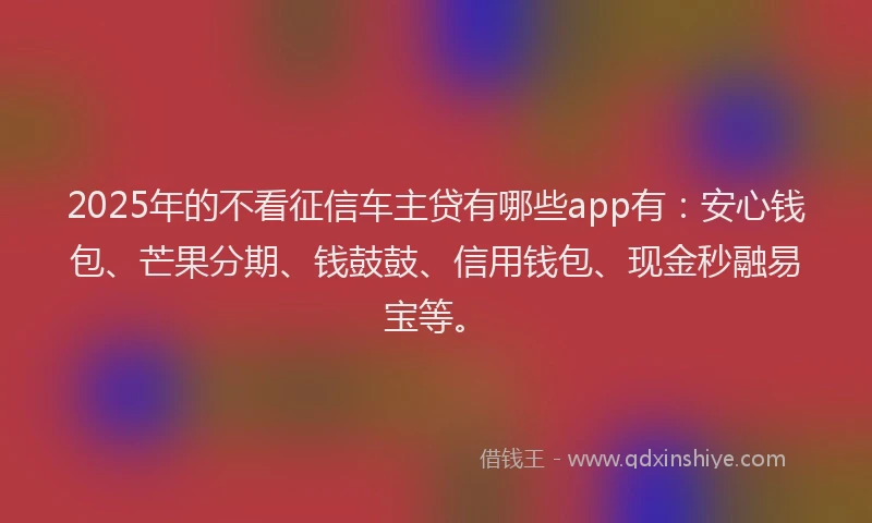 2025年的不看征信车主贷有哪些app有：安心钱包、芒果分期、钱鼓鼓、信用钱包、现金秒融易宝等。