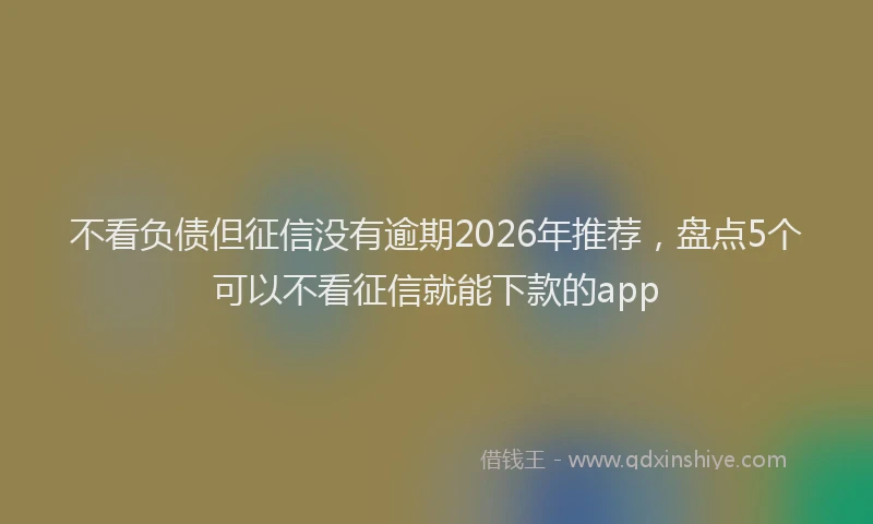 不看负债但征信没有逾期2026年推荐，盘点5个可以不看征信就能下款的app