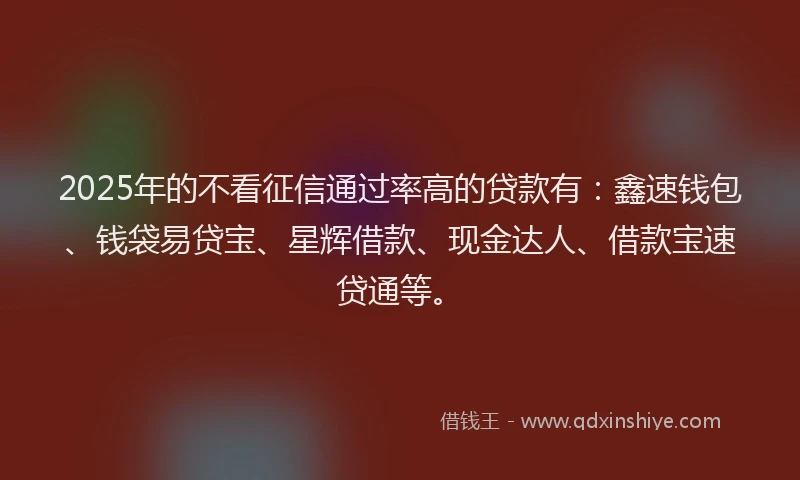 2025年的不看征信通过率高的贷款有：鑫速钱包、钱袋易贷宝、星辉借款、现金达人、借款宝速贷通等。