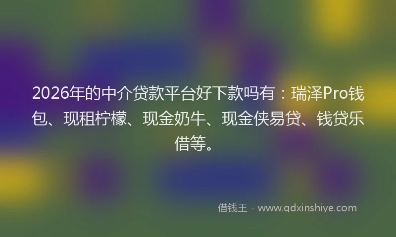 2026年的中介贷款平台好下款吗有：瑞泽Pro钱包、现租柠檬、现金奶牛、现金侠易贷、钱贷乐借等。