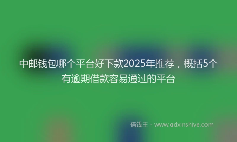 中邮钱包哪个平台好下款2025年推荐，概括5个有逾期借款容易通过的平台