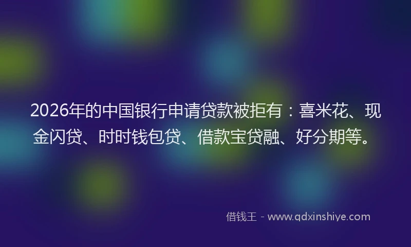2026年的中国银行申请贷款被拒有：喜米花、现金闪贷、时时钱包贷、借款宝贷融、好分期等。