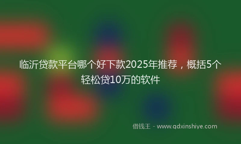 临沂贷款平台哪个好下款2025年推荐，概括5个轻松贷10万的软件