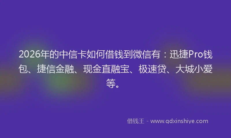 2026年的中信卡如何借钱到微信有：迅捷Pro钱包、捷信金融、现金直融宝、极速贷、大城小爱等。