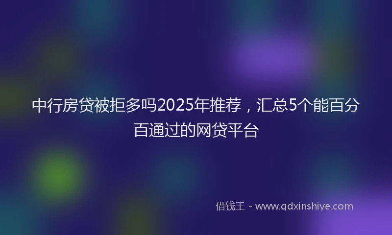 中行房贷被拒多吗2025年推荐，汇总5个能百分百通过的网贷平台