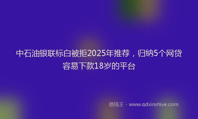 中石油银联标白被拒2025年推荐，归纳5个网贷容易下款18岁的平台