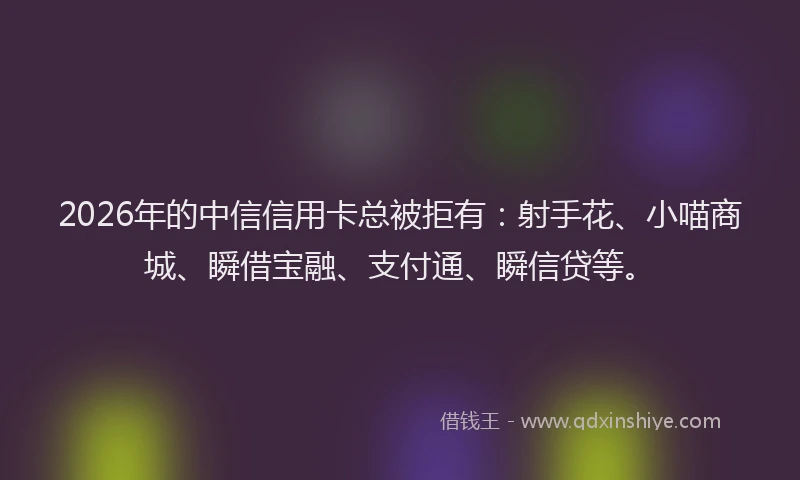 2026年的中信信用卡总被拒有：射手花、小喵商城、瞬借宝融、支付通、瞬信贷等。