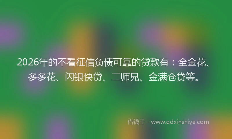 2026年的不看征信负债可靠的贷款有：全金花、多多花、闪银快贷、二师兄、金满仓贷等。