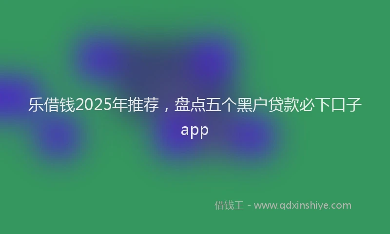 乐借钱2025年推荐，盘点五个黑户贷款必下口子app