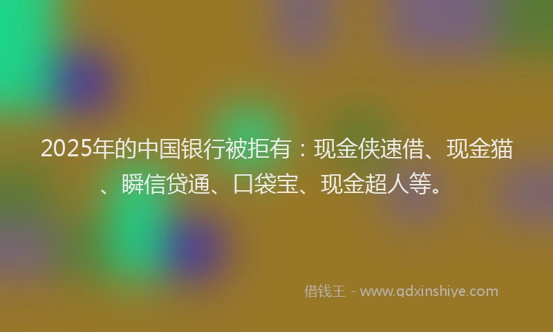 2025年的中国银行被拒有：现金侠速借、现金猫、瞬信贷通、口袋宝、现金超人等。