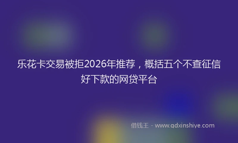 乐花卡交易被拒2026年推荐，概括五个不查征信好下款的网贷平台
