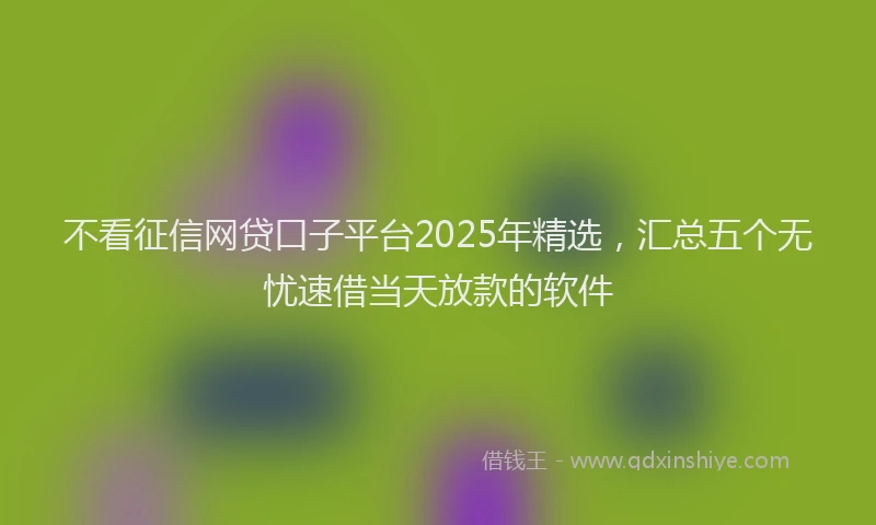 不看征信网贷口子平台2025年精选，汇总五个无忧速借当天放款的软件
