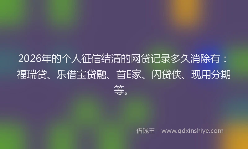 2026年的个人征信结清的网贷记录多久消除有:福瑞贷、乐借宝贷融、首E家、闪贷侠、现用分期等。