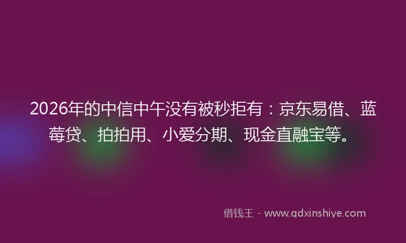 2026年的中信中午没有被秒拒有:京东易借、蓝莓贷、拍拍用、小爱分期、现金直融宝等。