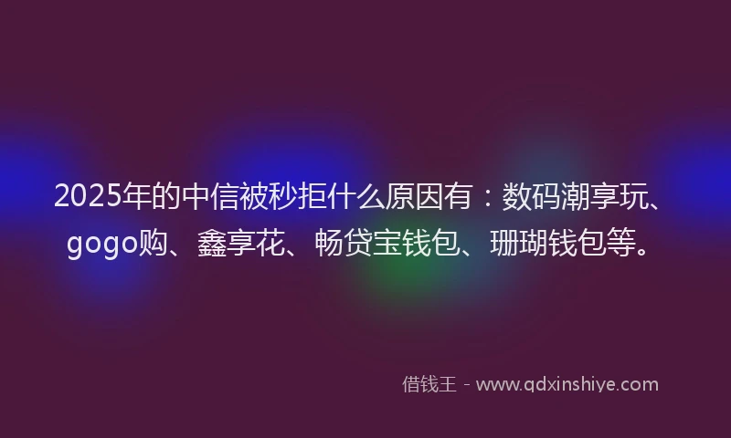 2025年的中信被秒拒什么原因有:数码潮享玩、gogo购、鑫享花、畅贷宝钱包、珊瑚钱包等。