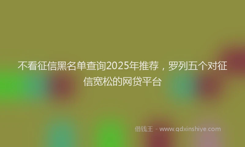 不看征信黑名单查询2025年推荐，罗列五个对征信宽松的网贷平台