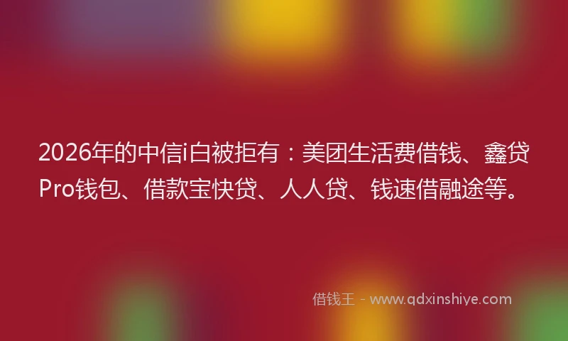 2026年的中信i白被拒有：美团生活费借钱、鑫贷Pro钱包、借款宝快贷、人人贷、钱速借融途等。