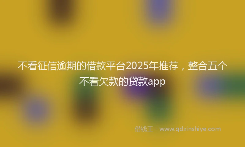 不看征信逾期的借款平台2025年推荐,整合五个不看欠款的贷款app