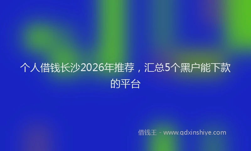 个人借钱长沙2026年推荐，汇总5个黑户能下款的平台